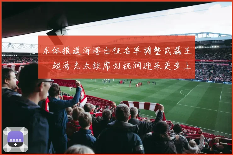 东体报道海港出征名单调整武磊王燊超蒋光太缺席刘祝润迎来更多上场机会