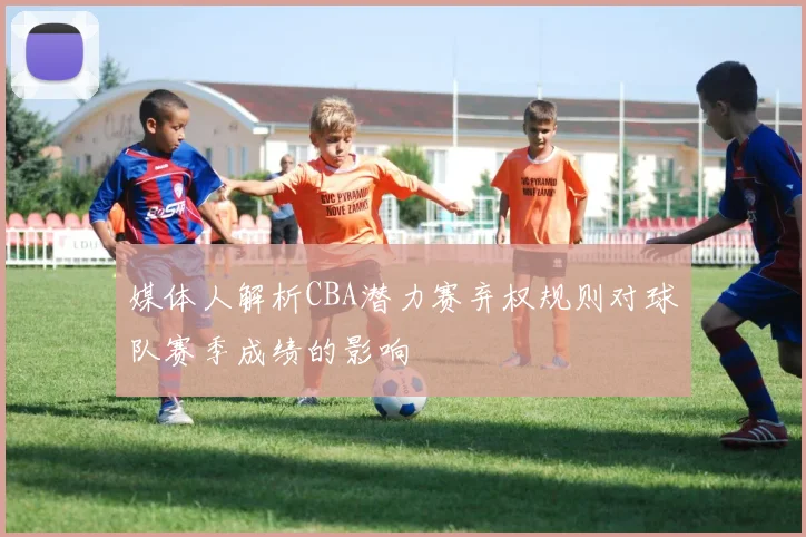 媒体人解析CBA潜力赛弃权规则对球队赛季成绩的影响