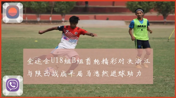 全运会U18组B组首轮精彩对决浙江与陕西战成平局马浩然进球助力