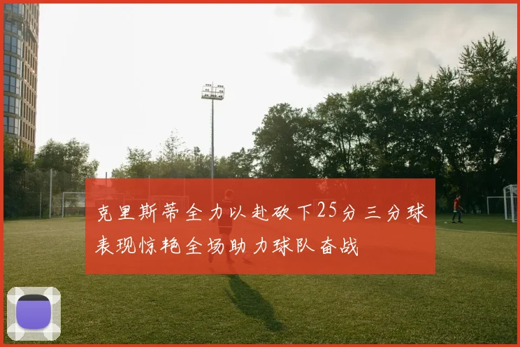 克里斯蒂全力以赴砍下25分三分球表现惊艳全场助力球队奋战