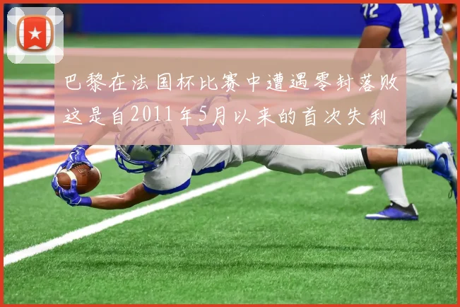 巴黎在法国杯比赛中遭遇零封落败这是自2011年5月以来的首次失利