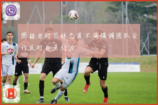 图赫尔对贝林态度不满强调团队合作反对自负行为