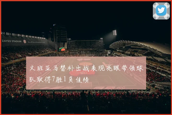 文班亚马替补出战表现亮眼带领球队取得7胜1负佳绩