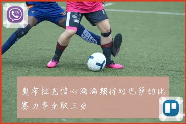 奥布拉克信心满满期待对巴萨的比赛力争全取三分