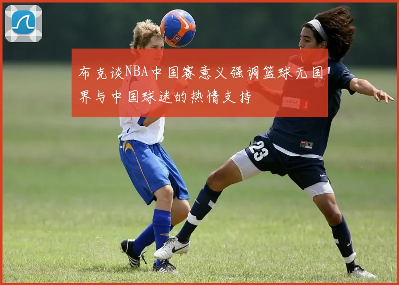 布克谈NBA中国赛意义强调篮球无国界与中国球迷的热情支持