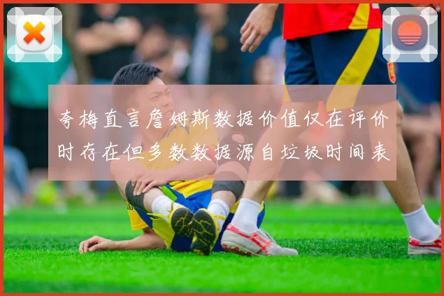 夸梅直言詹姆斯数据价值仅在评价时存在但多数数据源自垃圾时间表现